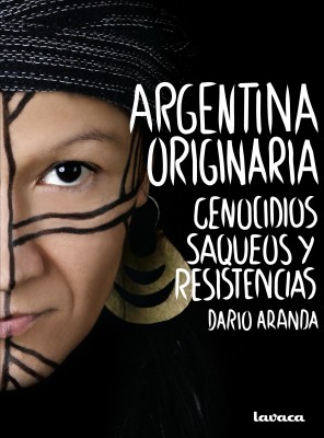 Argentina originaria Sobre barcos, genocidios, saqueos y resistencias: Argentina originaria, el libro de Darío Aranda editado por lavaca